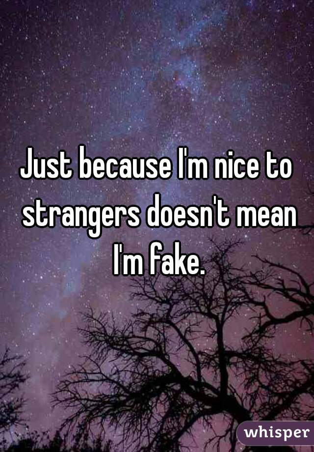Just because I'm nice to strangers doesn't mean I'm fake.