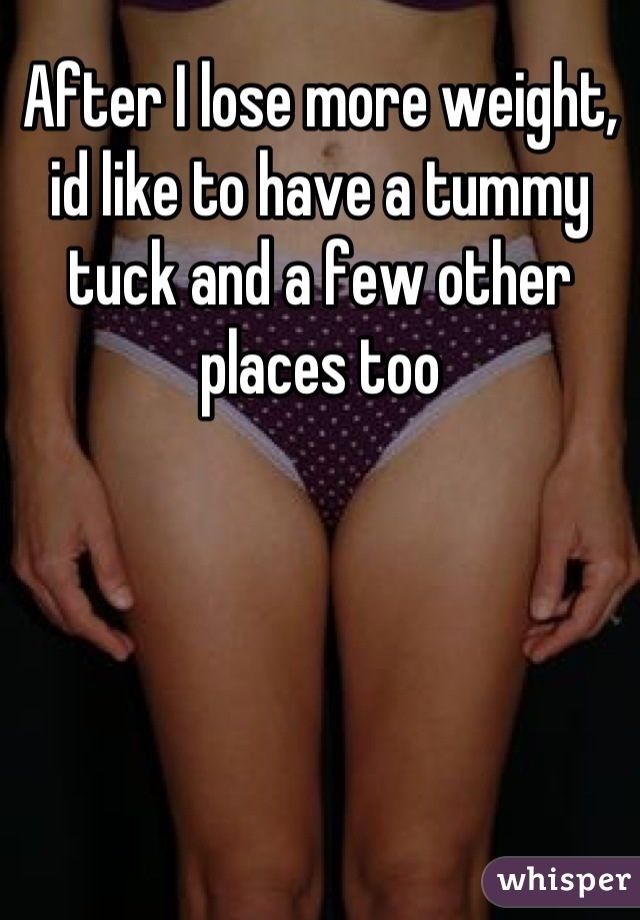 After I lose more weight, id like to have a tummy tuck and a few other places too