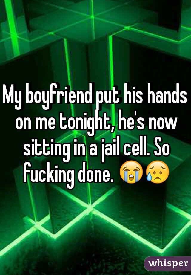 My boyfriend put his hands on me tonight, he's now sitting in a jail cell. So fucking done. 😭😥