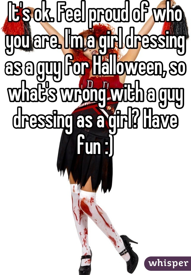 It's ok. Feel proud of who you are. I'm a girl dressing as a guy for Halloween, so what's wrong with a guy dressing as a girl? Have fun :)