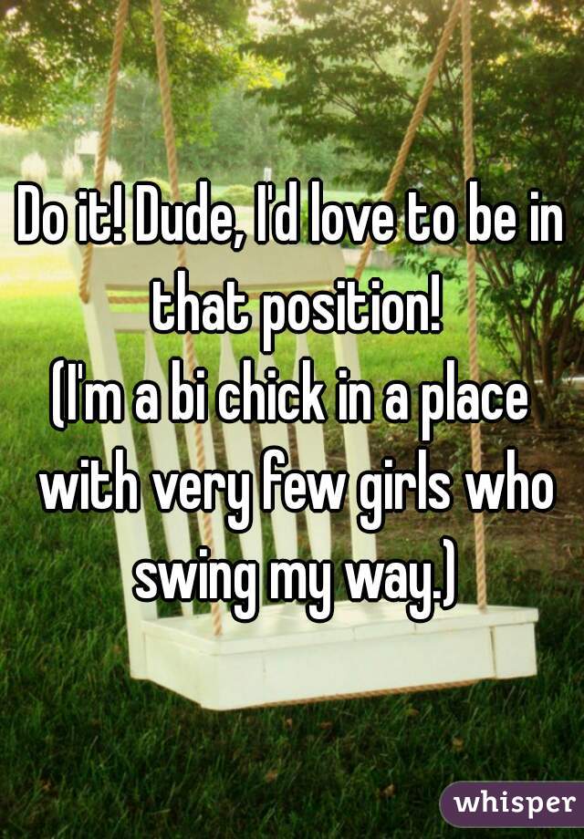 Do it! Dude, I'd love to be in that position!
(I'm a bi chick in a place with very few girls who swing my way.)