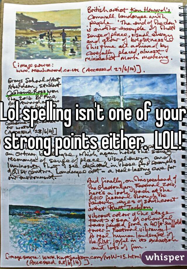 Lol spelling isn't one of your strong points either.  LOL! 