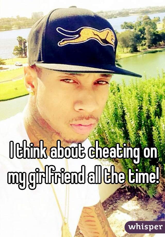 I think about cheating on my girlfriend all the time! 