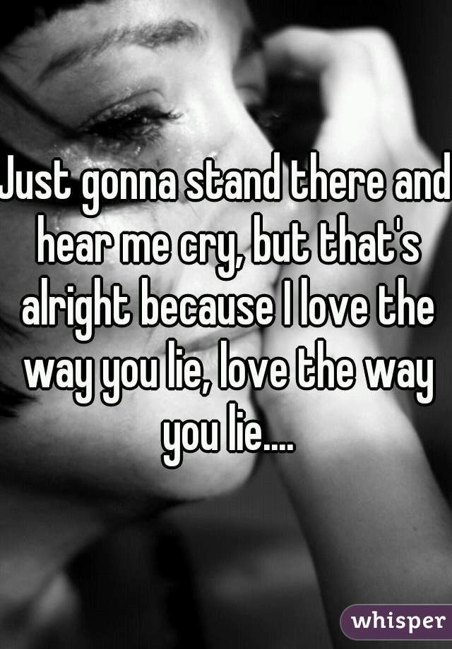 Just gonna stand there and hear me cry, but that's alright because I love the way you lie, love the way you lie....