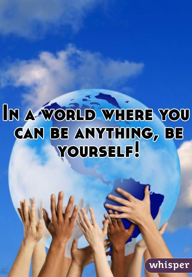 In a world where you can be anything, be yourself!