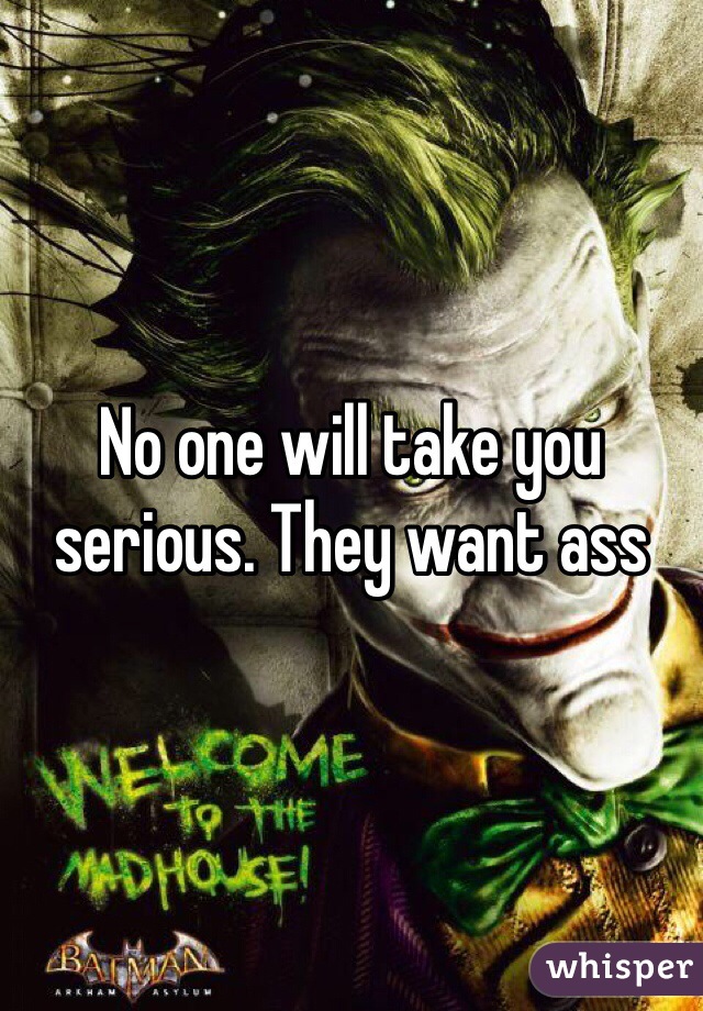 No one will take you serious. They want ass