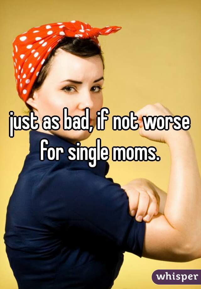just as bad, if not worse for single moms. 
