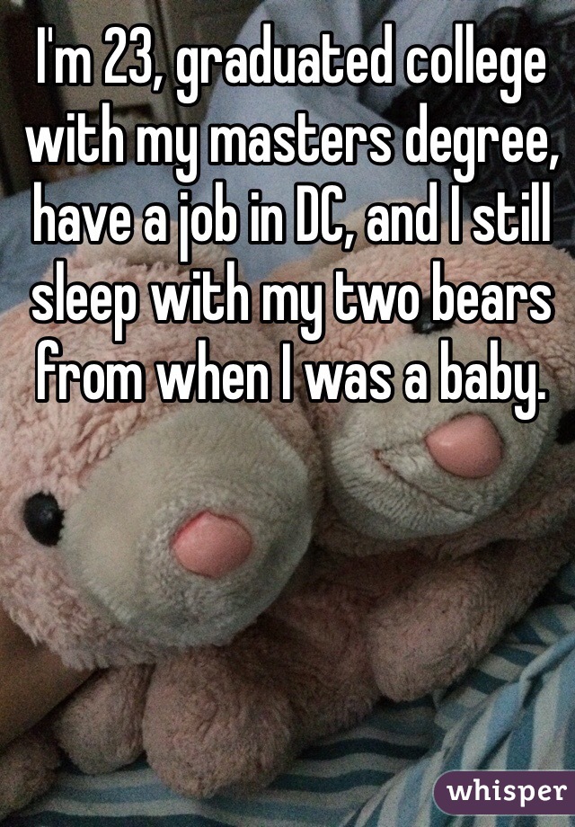 I'm 23, graduated college with my masters degree, have a job in DC, and I still sleep with my two bears from when I was a baby. 
