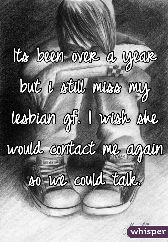 Its been over a year but i still miss my lesbian gf. I wish she would contact me again so we could talk.