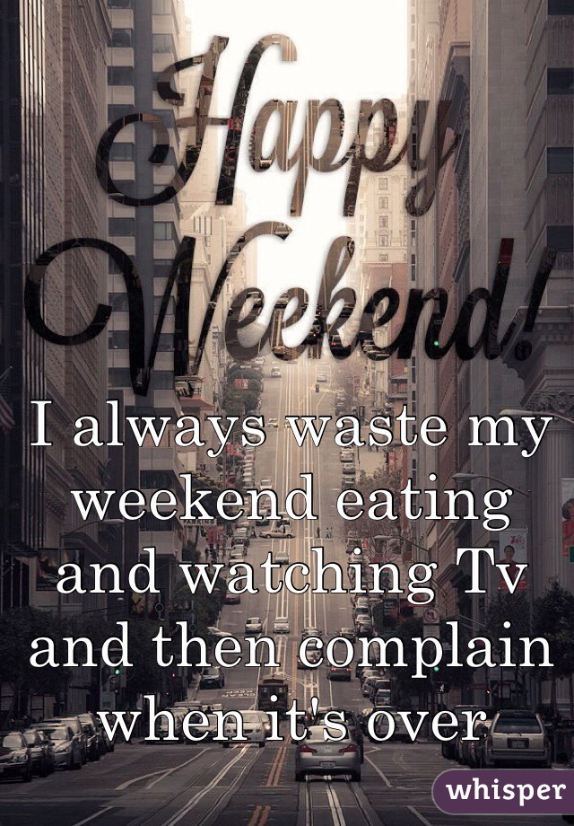 I always waste my weekend eating and watching Tv and then complain when it's over
