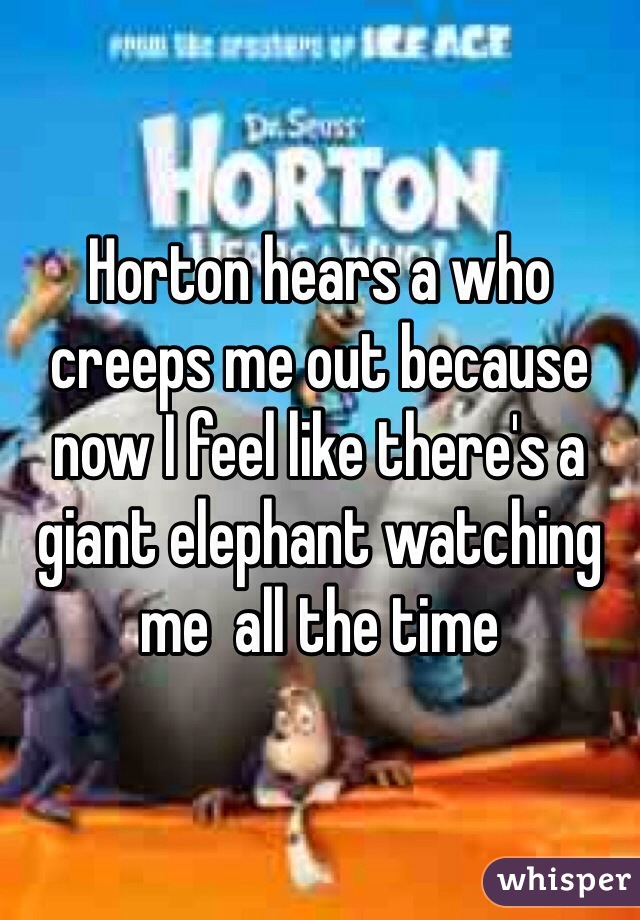 Horton hears a who creeps me out because now I feel like there's a giant elephant watching me  all the time 