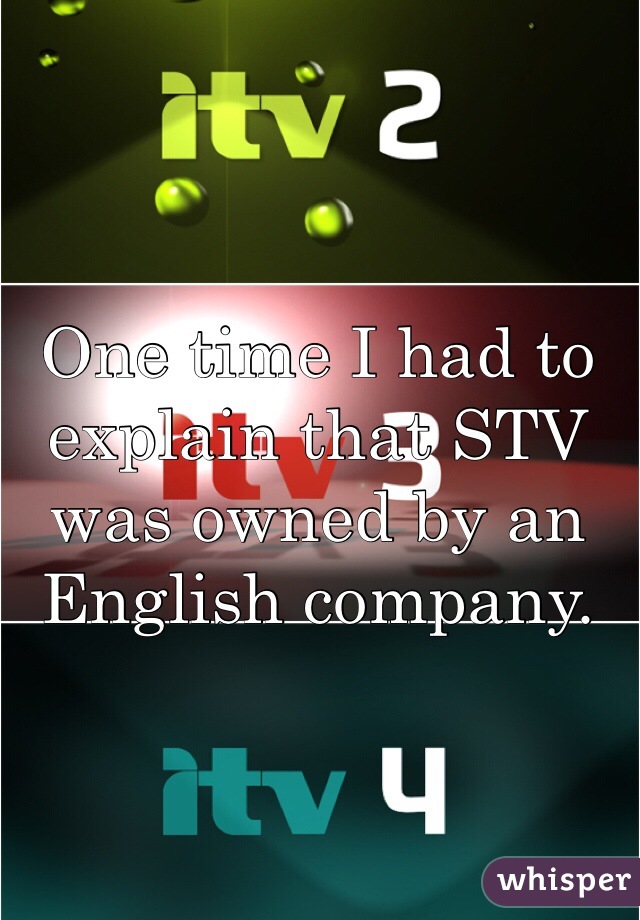 One time I had to explain that STV was owned by an English company.