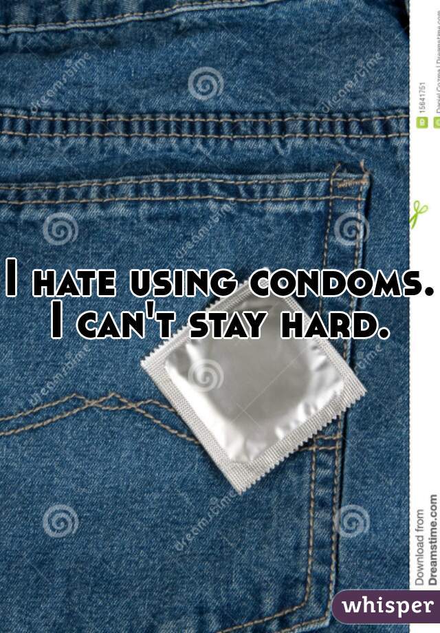 I hate using condoms. I can't stay hard. 