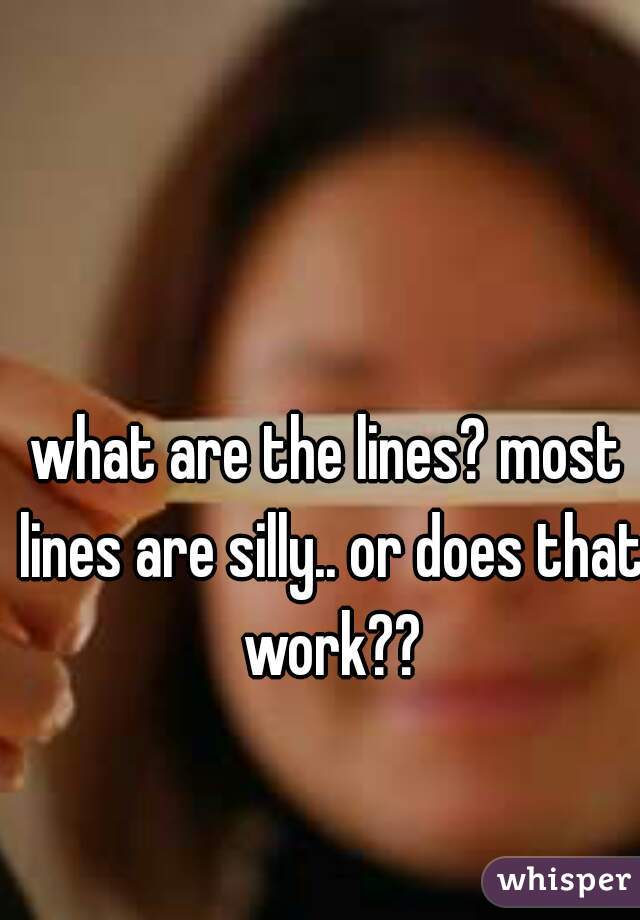 what are the lines? most lines are silly.. or does that work??