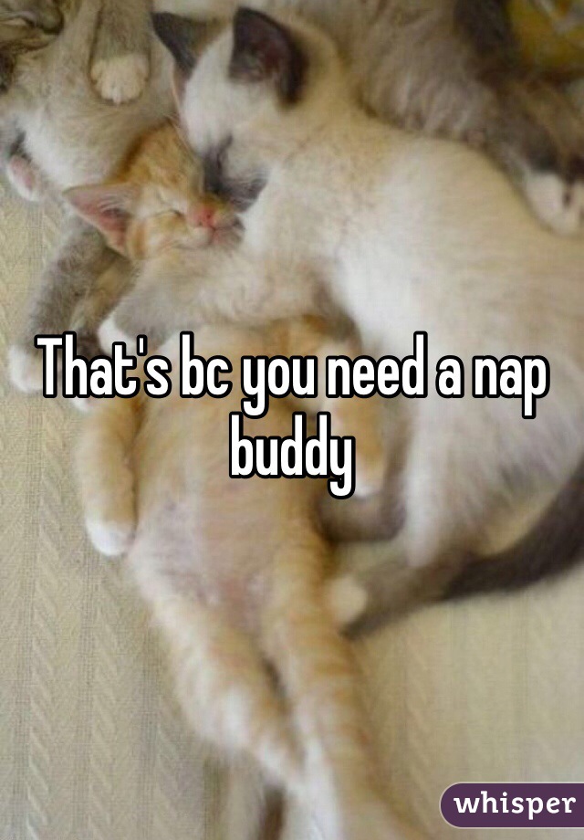 That's bc you need a nap buddy