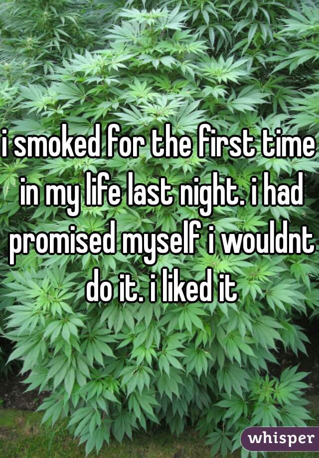 i smoked for the first time in my life last night. i had promised myself i wouldnt do it. i liked it