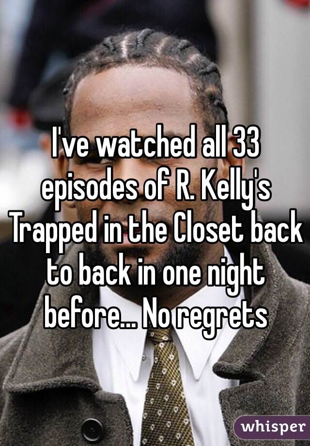 I've watched all 33 episodes of R. Kelly's Trapped in the Closet back to back in one night before... No regrets 