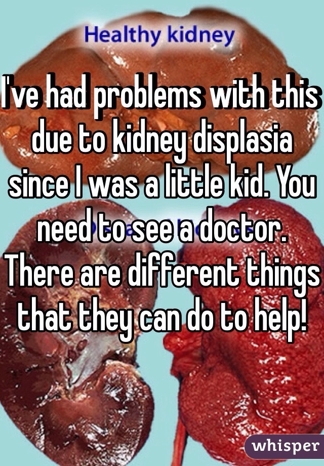 I've had problems with this due to kidney displasia since I was a little kid. You need to see a doctor. There are different things that they can do to help!