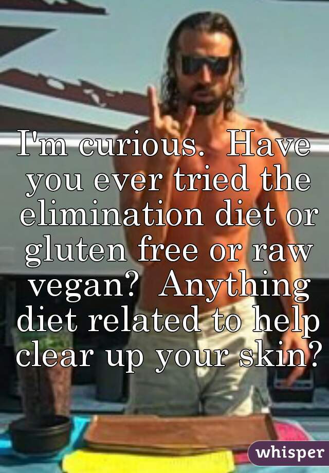 I'm curious.  Have you ever tried the elimination diet or gluten free or raw vegan?  Anything diet related to help clear up your skin?