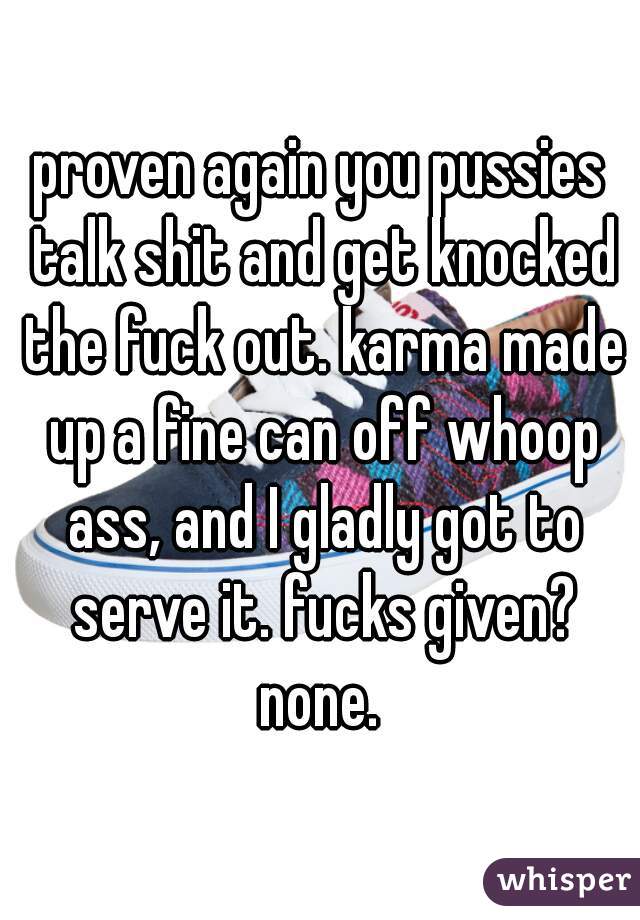 proven again you pussies talk shit and get knocked the fuck out. karma made up a fine can off whoop ass, and I gladly got to serve it. fucks given? none. 