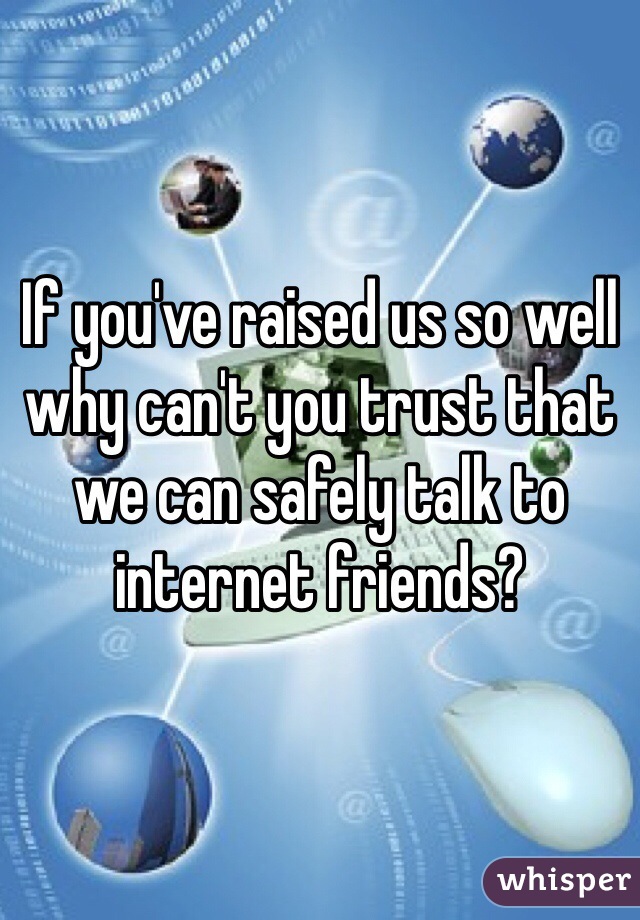 If you've raised us so well why can't you trust that we can safely talk to internet friends?