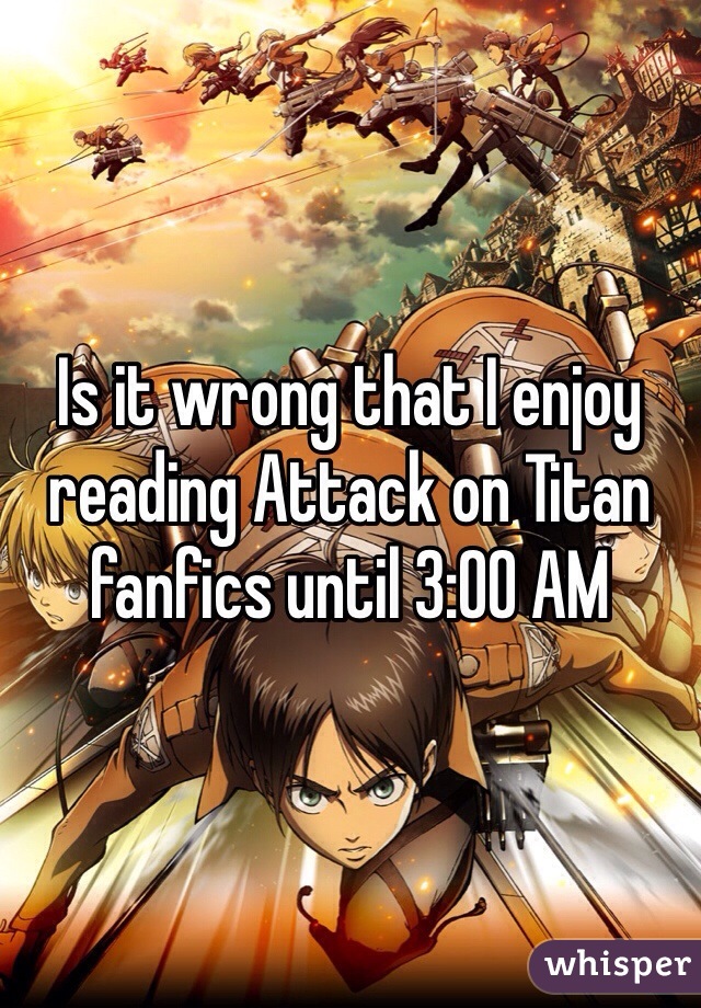 Is it wrong that I enjoy reading Attack on Titan fanfics until 3:00 AM
