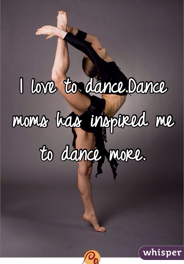 I love to dance.Dance moms has inspired me to dance more.