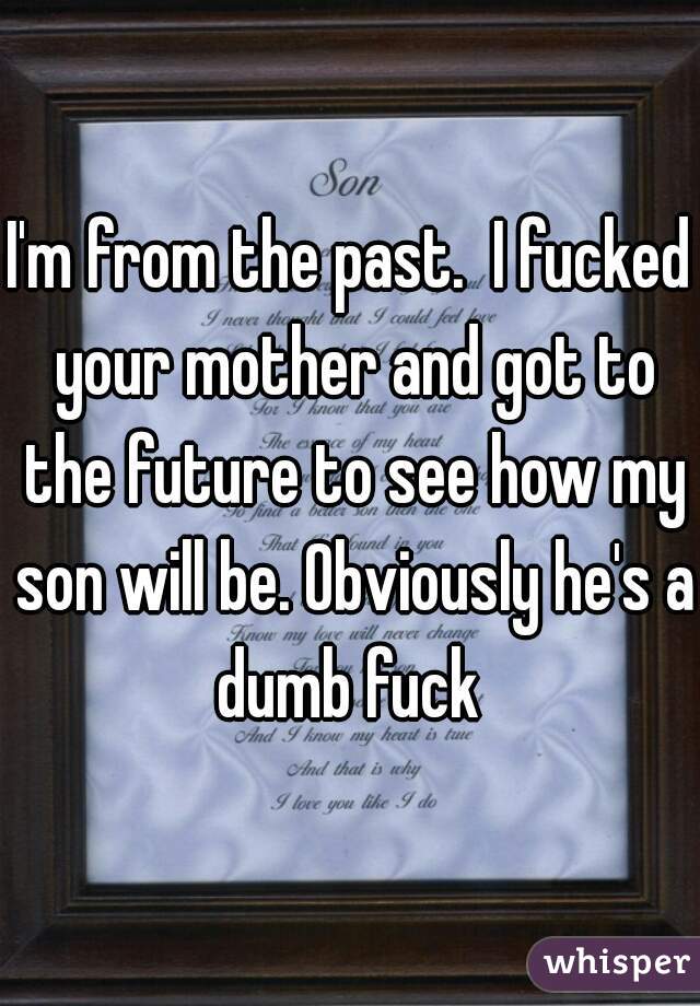 I'm from the past.  I fucked your mother and got to the future to see how my son will be. Obviously he's a dumb fuck 