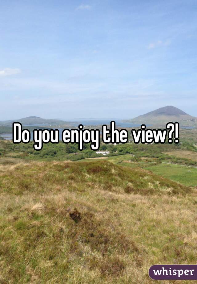 Do you enjoy the view?! 