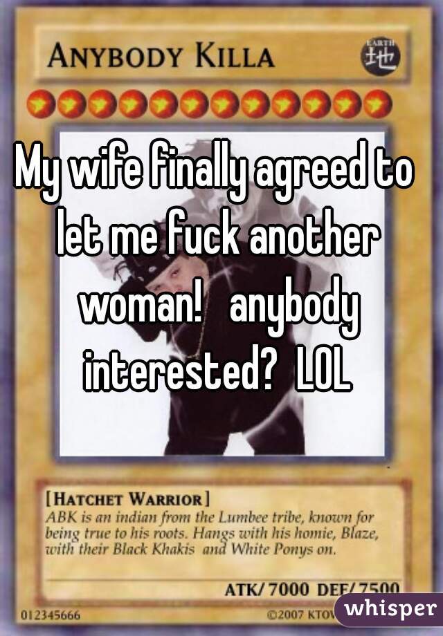 My wife finally agreed to let me fuck another woman!   anybody interested?  LOL