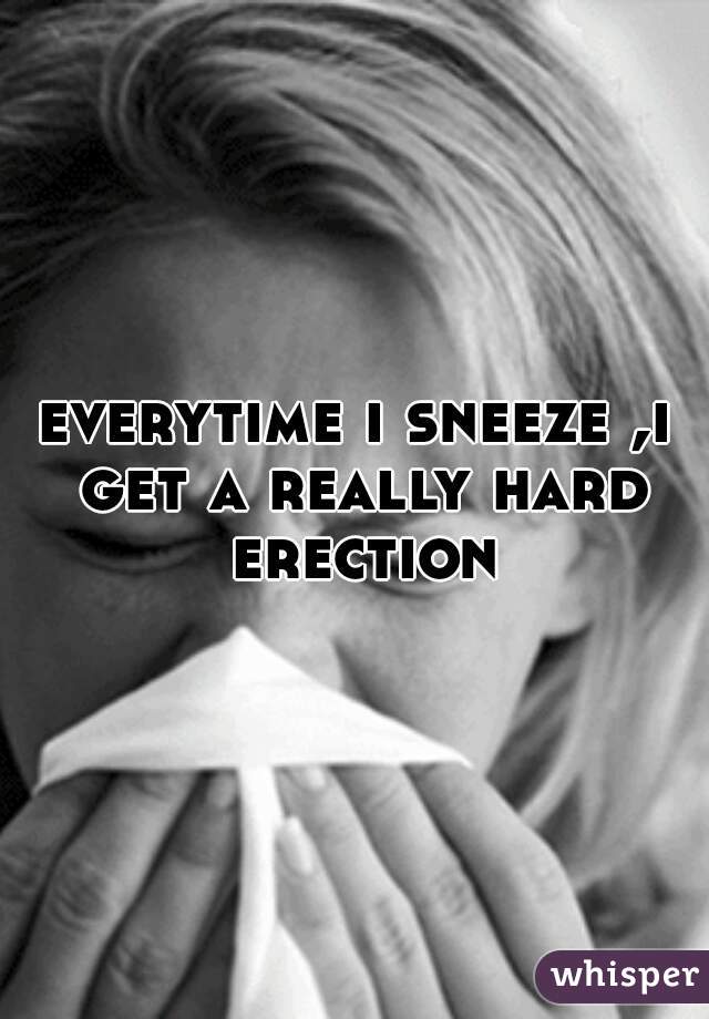 everytime i sneeze ,i get a really hard erection