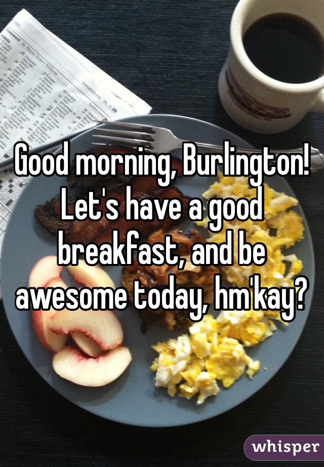 Good morning, Burlington! Let's have a good breakfast, and be awesome today, hm'kay?