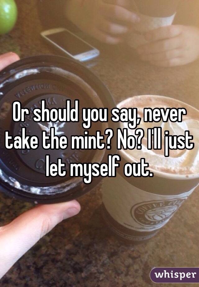 Or should you say, never take the mint? No? I'll just let myself out.