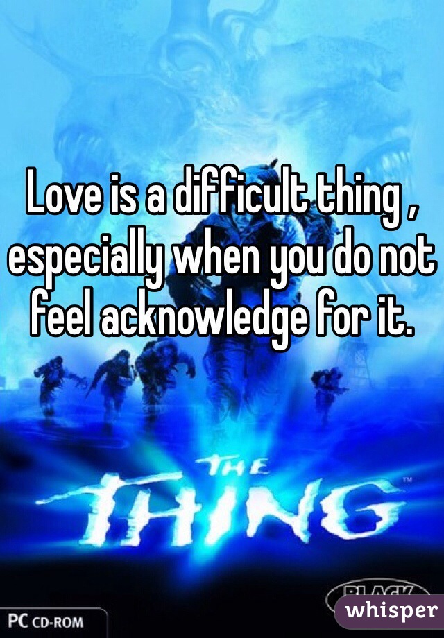 Love is a difficult thing , especially when you do not feel acknowledge for it.