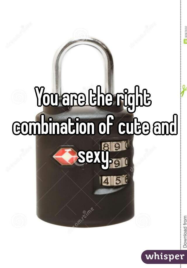 You are the right combination of cute and sexy.