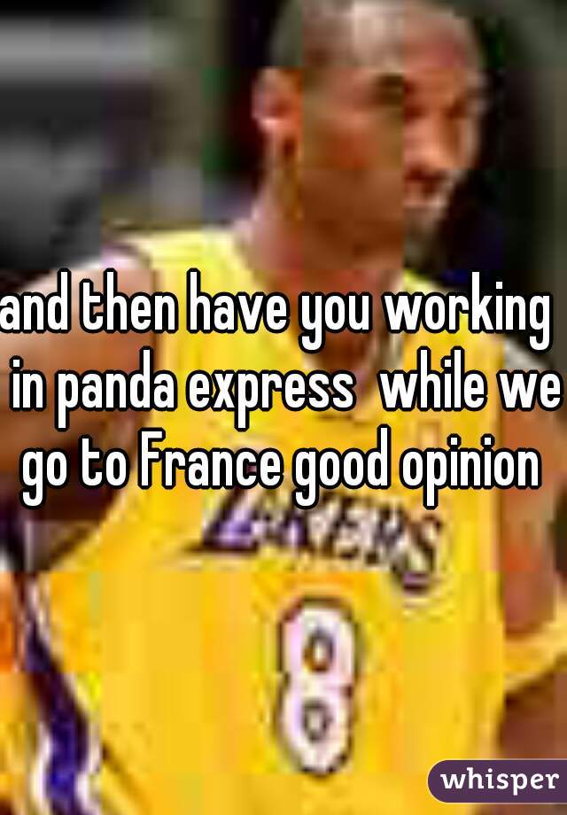 and then have you working  in panda express  while we  go to France good opinion   