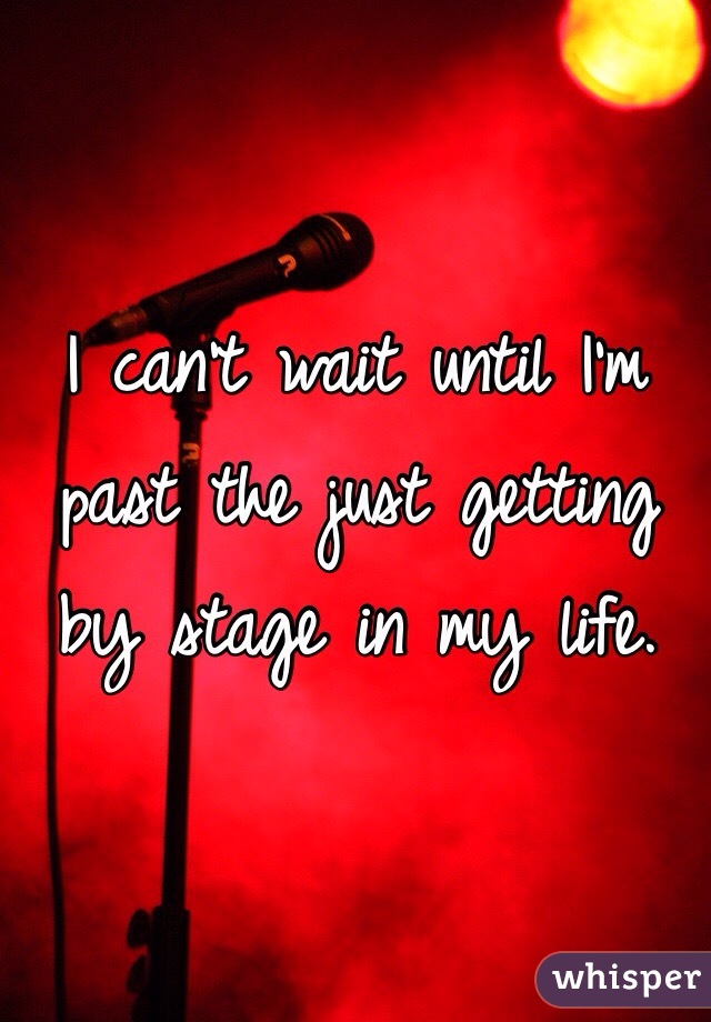 I can't wait until I'm past the just getting by stage in my life. 