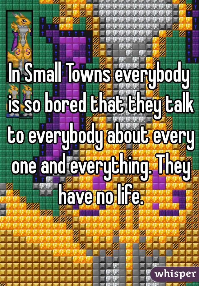 In Small Towns everybody is so bored that they talk to everybody about every one and everything. They have no life.