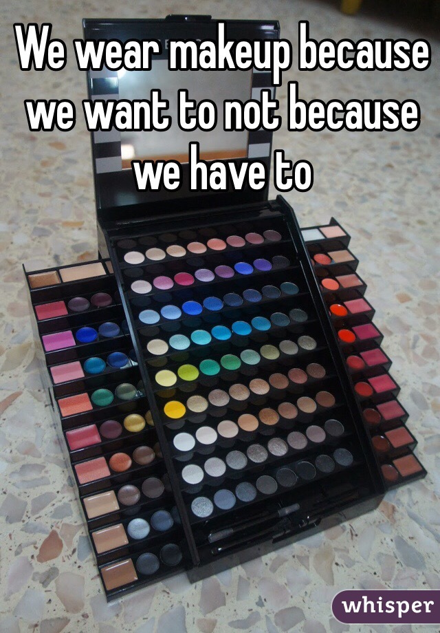 We wear makeup because we want to not because we have to
