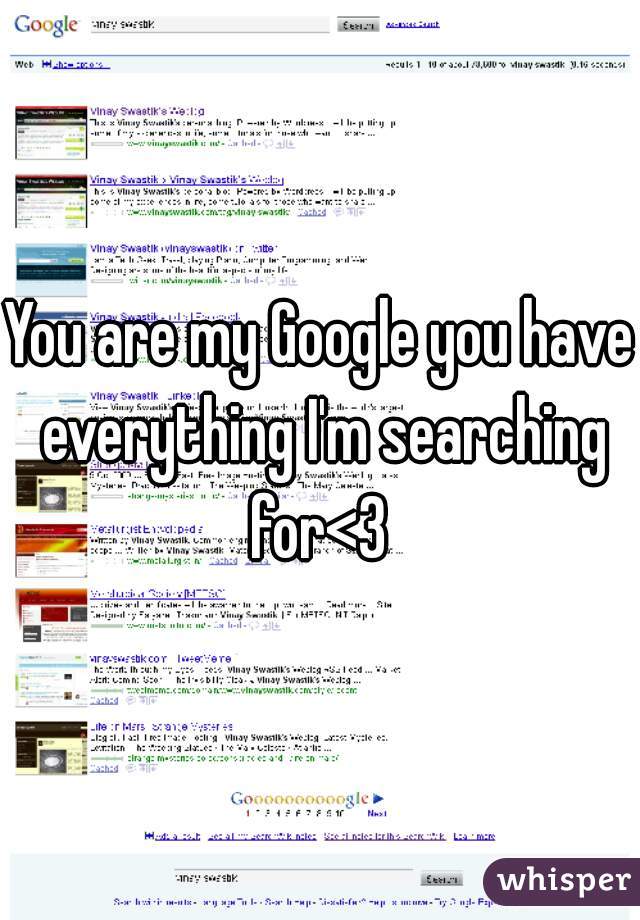 You are my Google you have everything I'm searching for<3 