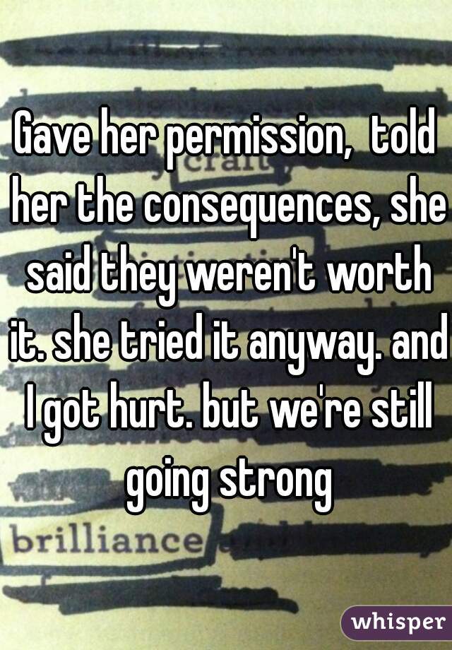 Gave her permission,  told her the consequences, she said they weren't worth it. she tried it anyway. and I got hurt. but we're still going strong