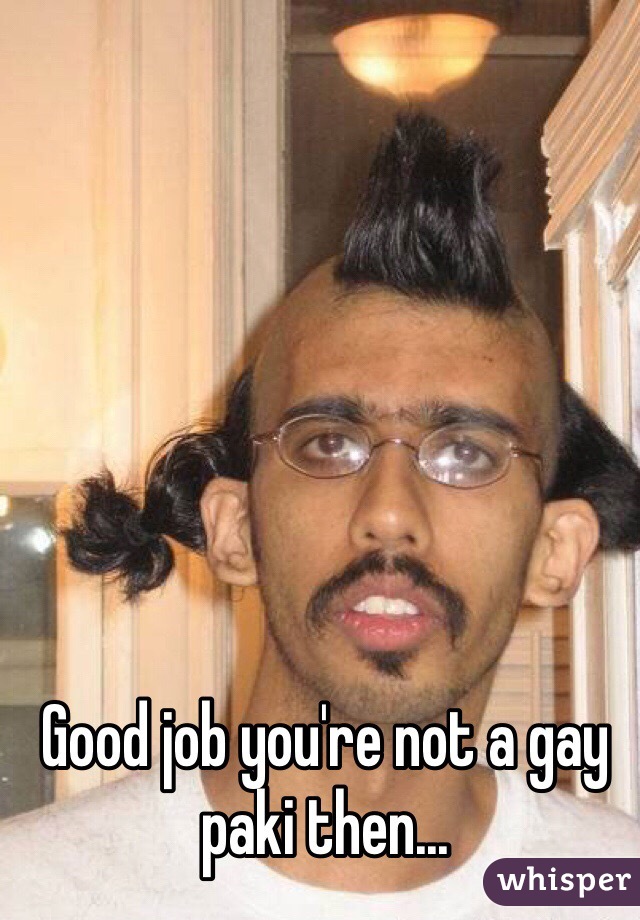 Good job you're not a gay paki then...