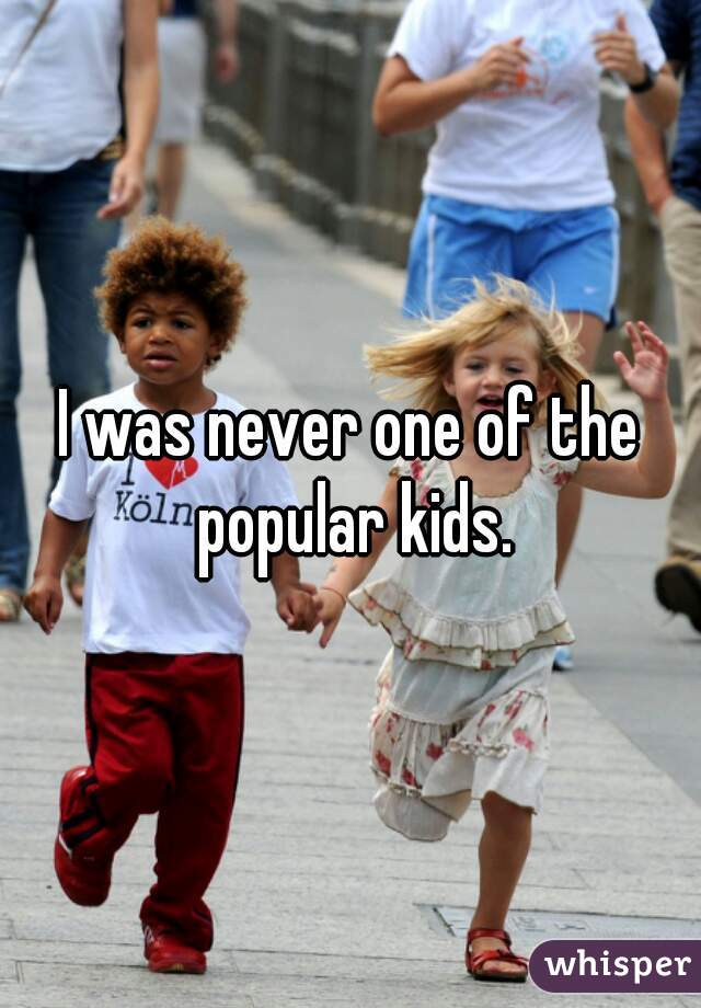 I was never one of the popular kids.