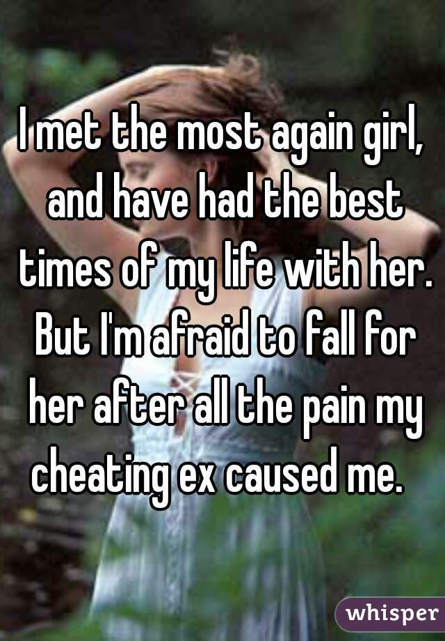 I met the most again girl, and have had the best times of my life with her. But I'm afraid to fall for her after all the pain my cheating ex caused me.  