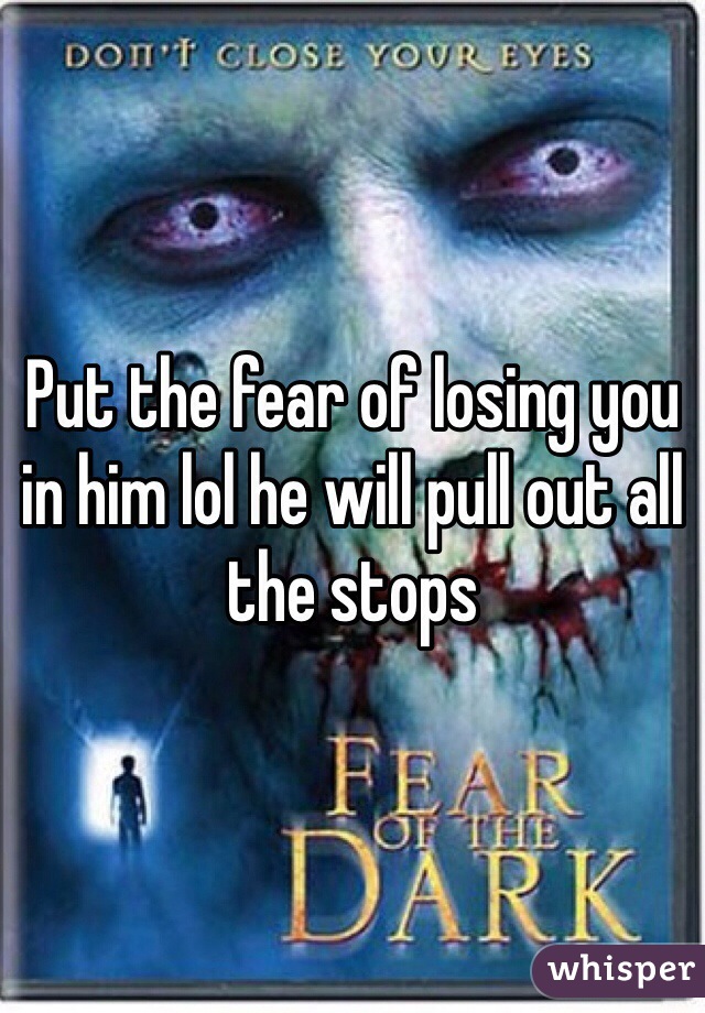 Put the fear of losing you in him lol he will pull out all the stops