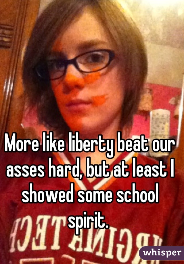 More like liberty beat our asses hard, but at least I showed some school spirit. 