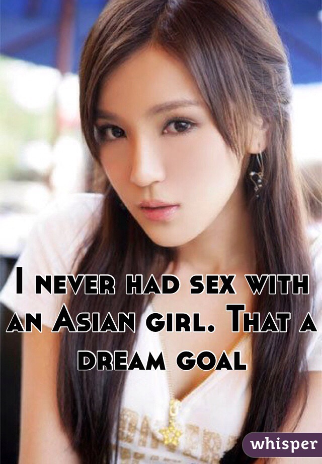 I never had sex with an Asian girl. That a dream goal  