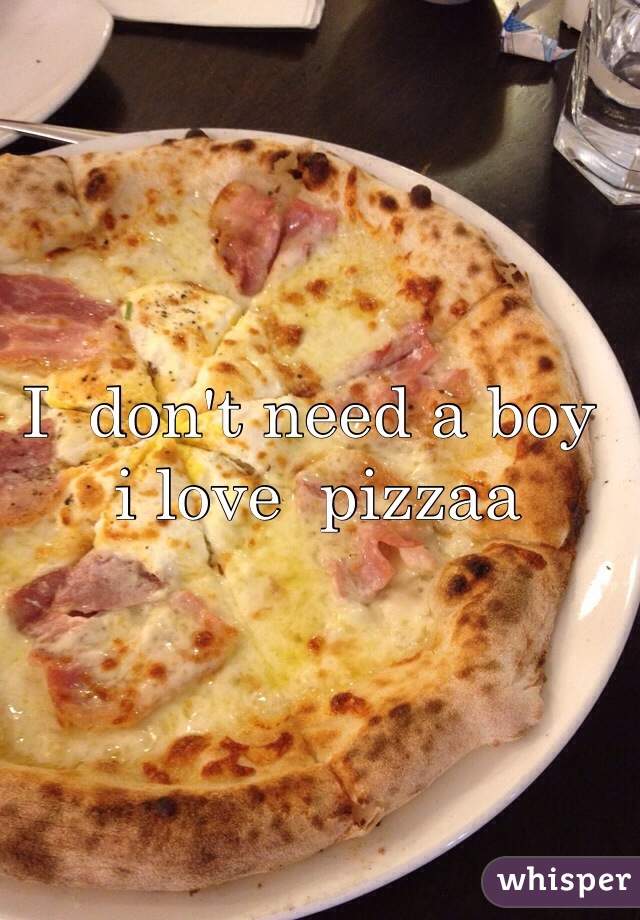 I  don't need a boy
 i love  pizzaa