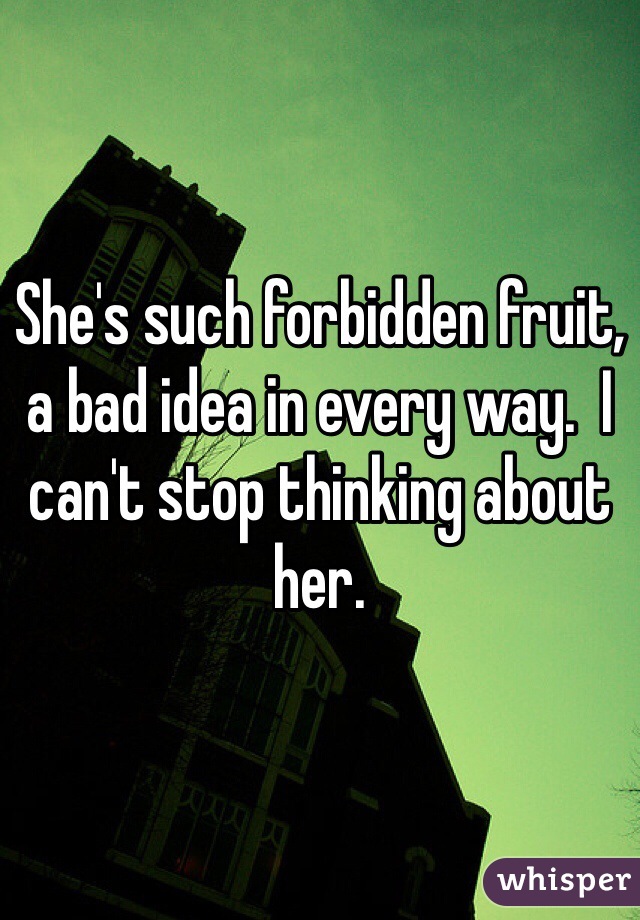 She's such forbidden fruit, a bad idea in every way.  I can't stop thinking about her. 