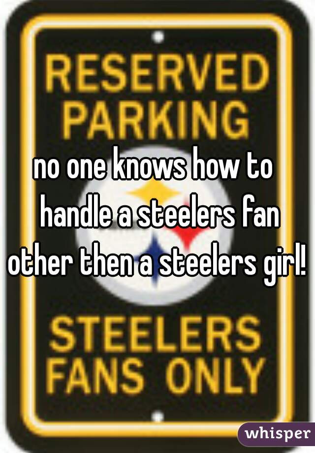 no one knows how to  handle a steelers fan other then a steelers girl!  